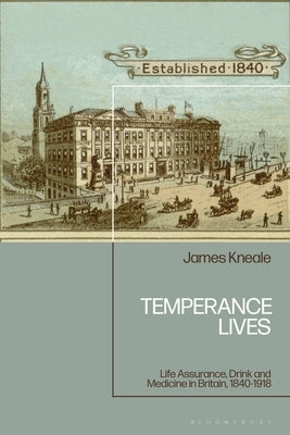 Temperance Lives: Life Assurance, Drink and Medicine in Britain, 1840-1918 by Kneale, James