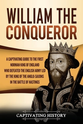 William the Conqueror: A Captivating Guide to the First Norman King of England Who Defeated the English Army Led by the King of the Anglo-Sax by History, Captivating