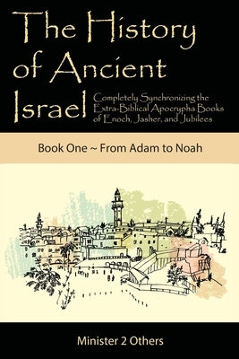 The History of Ancient Israel: Completely Synchronizing the Extra-Biblical Apocrypha Books of Enoch, Jasher, and Jubilees: Book 1 From Adam to Noah by Lilburn, Ahava