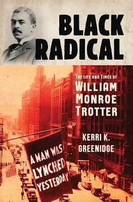 Black Radical: The Life and Times of William Monroe Trotter by Greenidge, Kerri K.