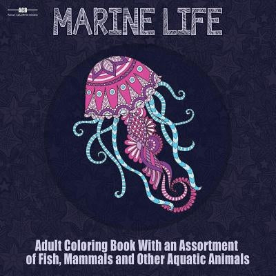Marine Life Adult Coloring Book: Aquatic Animals Coloring Book for Adults With an Assortment of Fish, Mammals, Birds, Shellfish and More! (8.5 x 8.5 I by Acb, Adult Coloring Books