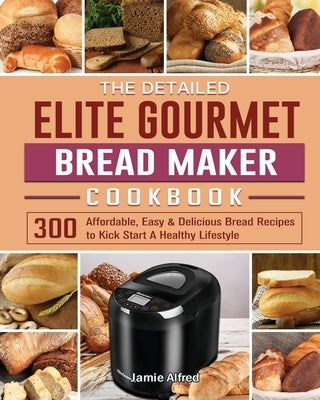 The Detailed Elite Gourmet Bread Maker Cookbook: 300 Affordable, Easy & Delicious Bread Recipes to Kick Start A Healthy Lifestyle by Alfred, Jamie