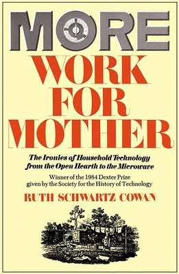 More Work for Mother: The Ironies of Household Technology from the Open Hearth to the Microwave by Cowan, Ruth Schwartz