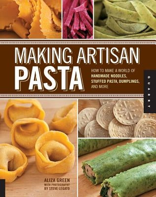 Making Artisan Pasta: How to Make a World of Handmade Noodles, Stuffed Pasta, Dumplings, and More by Green, Aliza