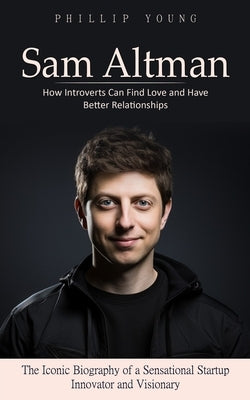 Sam Altman: A Catalog of Sources to Get What You Want From Chatgpt (The Iconic Biography of a Sensational Startup Innovator and Vi by Young, Phillip