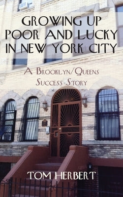 Growing Up Poor and Lucky in New York City: A Brooklyn/Queens Success Story by Herbert, Tom