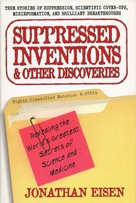 Suppressed Inventions and Other Discoveries: Revealing the World's Greatest Secrets of Science and Medicine by Eisen, Jonathan