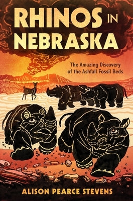 Rhinos in Nebraska: The Amazing Discovery of the Ashfall Fossil Beds by Stevens, Alison Pearce