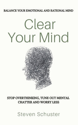 Clear Your Mind: Stop Overthinking, Tune Out Mental Chatter And Worry Less - Balance Your Emotional And Rational Mind by Schuster, Steven