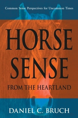 Horse Sense from the Heartland: Common Sense Perspectives for Uncommon Times by Bruch, Daniel C.