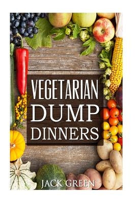 Vegetarian: Vegetarian Dump Dinners- Gluten Free Plant Based Eating On A Budget (Crockpot, Quick Meals, Slowcooker, Cast Iron) by Green, Jack