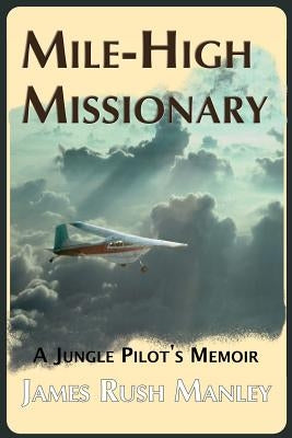 Mile-High Missionary: A Jungle Pilot's Memoir by Manley, James Rush