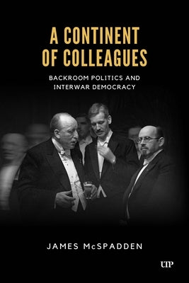 A Continent of Colleagues: Backroom Politics and Interwar Democracy by McSpadden, James