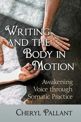 Writing and the Body in Motion: Awakening Voice through Somatic Practice by Pallant, Cheryl