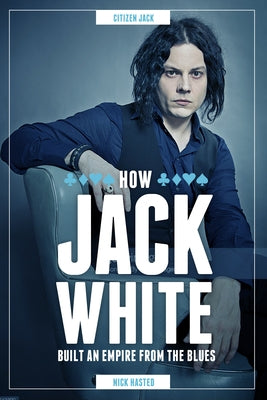 Jack White: How He Built an Empire from the Blues by Hasted, Nick