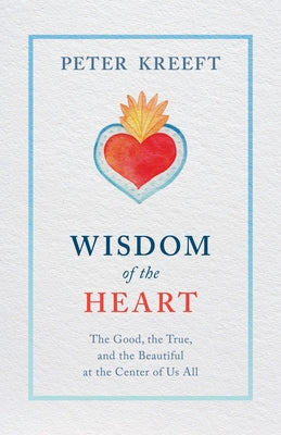 Wisdom of the Heart: The Good, the True, and the Beautiful at the Center of Us All by Kreeft, Peter