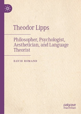 Theodor Lipps: Philosopher, Psychologist, Aesthetician, and Language Theorist by Romand, David