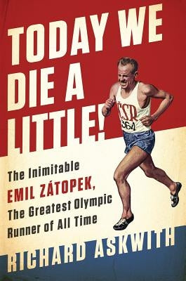 Today We Die a Little!: The Inimitable Emil Zátopek, the Greatest Olympic Runner of All Time by Askwith, Richard