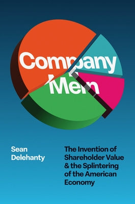 Company Men: The Invention of Shareholder Value and the Splintering of the American Economy by Delehanty, Sean