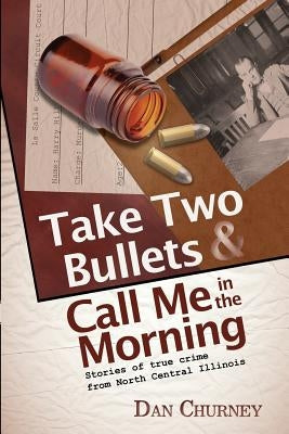 Take Two Bullets and Call Me in the Morning: Stories of true crime from North Central Illinois by Churney, Dan