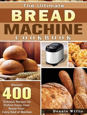 The Ultimate Bread Machine Cookbook: Discover 400 Delicious Recipes for Perfect-Every-Time Bread-From Every Kind of Machine by Willis, Dennis