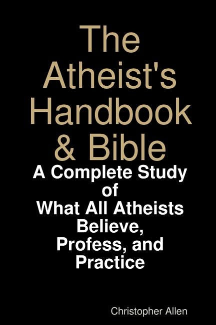 The Atheist's Handbook & Bible: A Complete Study of What All Atheists Believe, Profess, and Practice by Allen, Christopher