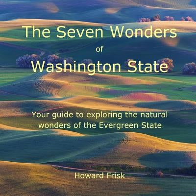 The Seven Wonders of Washington State: Your guide to exploring the natural wonders of the Evergreen State by Frisk, Howard