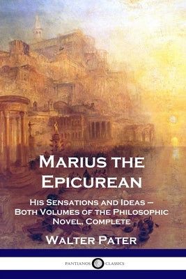 Marius the Epicurean: His Sensations and Ideas - Both Volumes of the Philosophic Novel, Complete by Pater, Walter