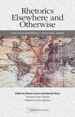 Rhetorics Elsewhere and Otherwise: Contested Modernities, Decolonial Visions by Garcia, Romeo