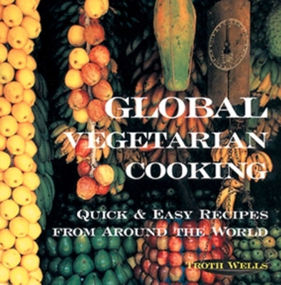 Global Vegetarian Cooking: Quick and Easy Recipes from Around the World by Wells, Troth