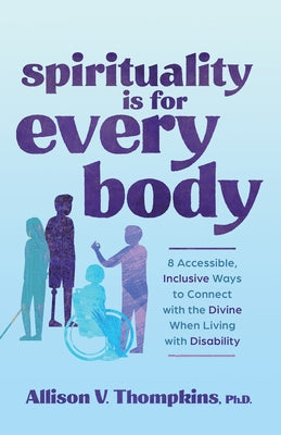 Spirituality Is for Every Body: 8 Accessible, Inclusive Ways to Connect with the Divine When Living with Disabil Ity by Thompkins, Allison V.