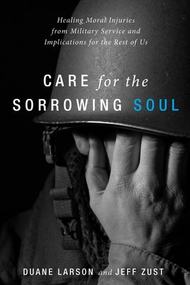 Care for the Sorrowing Soul: Healing Moral Injuries from Military Service and Implications for the Rest of Us by Larson, Duane
