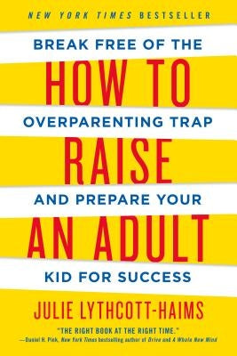 How to Raise an Adult: Break Free of the Overparenting Trap and Prepare Your Kid for Success by Lythcott-Haims, Julie