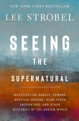 Seeing the Supernatural: Investigating Angels, Demons, Mystical Dreams, Near-Death Encounters, and Other Mysteries of the Unseen World by Strobel, Lee