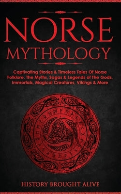 Norse Mythology: Captivating Stories & Timeless Tales Of Norse Folklore. The Myths, Sagas & Legends of The Gods, Immortals, Magical Cre by Brought Alive, History