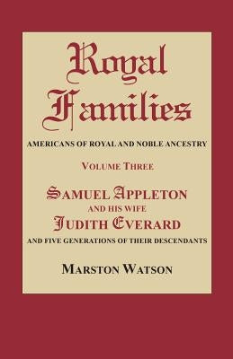 Royal Families: Americans of Royal and Noble Ancestry. Volume Three: Samuel Appleton and His Wife Judith Everard and Five Generations by Watson, Marston