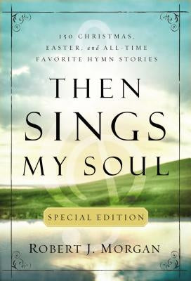 Then Sings My Soul Special Edition: 150 Christmas, Easter, and All-Time Favorite Hymn Stories by Morgan, Robert J.