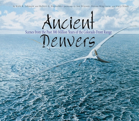 Ancient Denvers: Scenes from the Past 300 Million Years of the Colorado Front Range by Johnson, Kirk