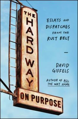 The Hard Way on Purpose: Essays and Dispatches from the Rust Belt by Giffels, David