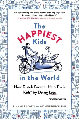 The Happiest Kids in the World: How Dutch Parents Help Their Kids (and Themselves) by Doing Less by Acosta, Rina Mae