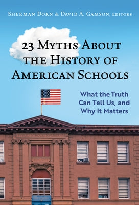 23 Myths about the History of American Schools: What the Truth Can Tell Us, and Why It Matters by Dorn, Sherman