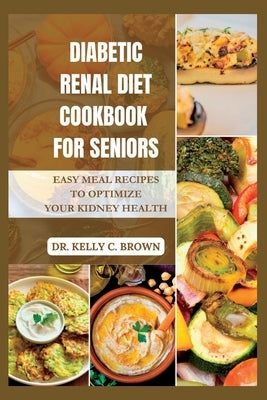 Diabetic Renal Diet Cookbook for Seniors: Easy Meal Recipes to Optimize Your Kidney Health by Brown, Kelly C.