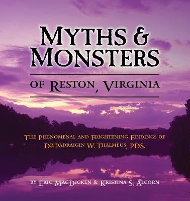 Myths & Monsters of Reston, Virginia: The Phenomenal and Frightening Findings of Dr. Padraigin W. Thalmeus, PDS. by Macdicken, Eric