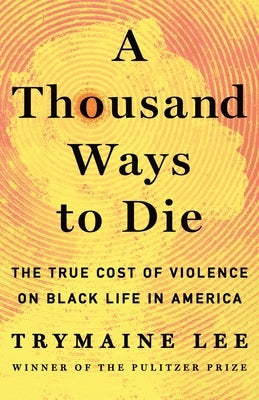 A Thousand Ways to Die: The True Cost of Violence on Black Life in America by Lee, Trymaine