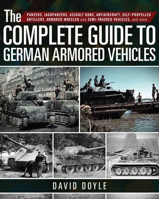 The Complete Guide to German Armored Vehicles: Panzers, Jagdpanzers, Assault Guns, Antiaircraft, Self-Propelled Artillery, Armored Wheeled and Semi-Tr by Doyle, David