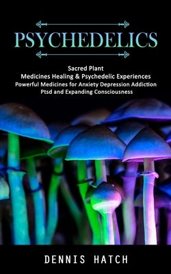 Psychedelics: Sacred Plant Medicines Healing & Psychedelic Experiences (Powerful Medicines for Anxiety Depression Addiction Ptsd and by Hatch, Dennis