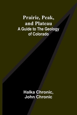 Prairie, Peak, and Plateau: A Guide to the Geology of Colorado by Chronic, Halka