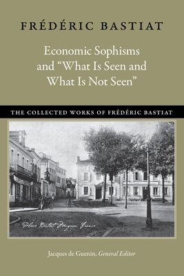 Economic Sophisms and "What Is Seen and What Is Not Seen" by Bastiat, Fr&#195;&#169;d&#195;&#169;ric
