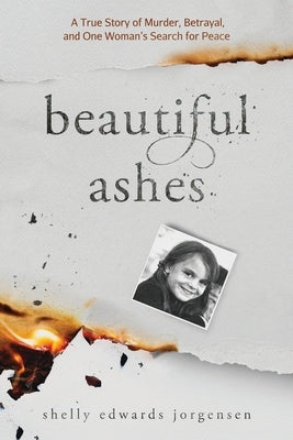 Beautiful Ashes: A True Story of Murder, Betrayal, and One Woman's Search for Peace by Jorgensen, Shelly Edwards