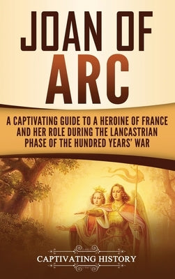 Joan of Arc: A Captivating Guide to a Heroine of France and Her Role During the Lancastrian Phase of the Hundred Years' War by History, Captivating